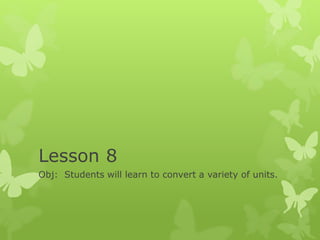 Lesson 8 
Obj: Students will learn to convert a variety of units. 
 