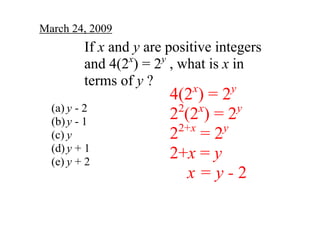 March 24, 2009
         If x and y are positive integers 
                 x     y
         and 4(2 ) = 2  , what is x in 
         terms of y ?        x      y
                        4(2 ) = 2
  (a) y ­ 2               2x        y
                        2 (2 ) = 2
  (b) y ­ 1
                                 y
                          2+x
                        2  = 2
  (c) y
  (d) y + 1
                        2+x = y
  (e) y + 2
                            x = y ­ 2 
 