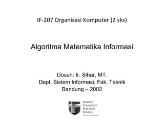 Algoritma Matematika Informasi
Dosen: Ir. Sihar, MT.
Dept. Sistem Informasi, Fak. Teknik
Bandung – 2002
IF‐207 Organisasi Komputer (2 sks)
 