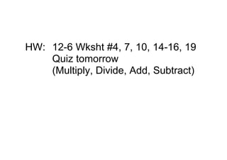 HW: 12­6 Wksht #4, 7, 10, 14­16, 19
    Quiz tomorrow 
    (Multiply, Divide, Add, Subtract)
 