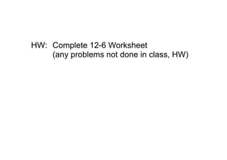 HW: Complete 12­6 Worksheet 
    (any problems not done in class, HW)
 