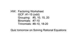 HW: Factoring Worksheet
    GCF: #1­15 (odd)
    Grouping: #5, 10, 15, 20
    Binomials: #7­10
    Trinomials: #8­10, 18­20

Quiz tomorrow on Solving Rational Equations
 