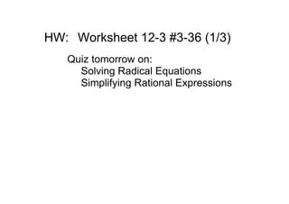 HW: Worksheet 12­3 #3­36 (1/3)
   Quiz tomorrow on:
     Solving Radical Equations
     Simplifying Rational Expressions
 