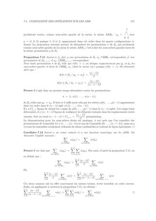 7.4. COMPLEXIT´E DES OP´ERATIONS SUR LES ABR 117
produiront toutes, comme sous-arbre gauche de la racine, le mˆeme ABR3 : aρ =
0 2
1
avec
ρ = (1, 0, 2) puisque 1, 0 et 2, apparaissent dans cet ordre dans les quatre conﬁgurations ci-
dessus. La proposition suivante permet de d´enombrer les permutations σ de Sn qui produisent
comme sous-arbre gauche de la racine le mˆeme ABRi, c’est-`a-dire les sous-arbres gauches issus de
la mˆeme permutation ρ de Si.
Proposition 7.11 Soient i∈ In ﬁx´e, ρ une permutation de Si, aρ l’ABRi correspondant, ρ′
une
permutation de Sn−i−1 et aρ′ l’ABRn−i−1 correspondant.
Pour toute permutation σ de Sn telle que σ(0) = i, on d´esigne respectivement par gσ et dσ les
sous-arbres gauche et droit de l’ABRn aσ (dont la racine est i puisque σ(0) = i). On d´emontre
alors que :
#{σ ∈ Sn / gσ = aρ} =
(n − 1)!
i!
#{σ ∈ Sn / dσ = aρ′ } =
(n − 1)!
(n − i − 1)!
Preuve Il s’agit dans un premier temps d´enombrer toutes les permutations
σ = (i, σ(1), . . . , σ(n − 1))
de Sn telles que gσ = aρ. Il faut et il suﬃt pour cela que les entiers ρ(0), . . . , ρ(i−1) apparaissent
dans cet ordre dans le (n − 1)-uple (σ(1), . . . , σ(n − 1)).
Il y a Ci
n−1 fa¸cons de choisir les i rangs de ρ(0), . . . , ρ(i− 1) dans le (n− 1)-uplet. Ces rangs ´etant
d´etermin´es, il y (n−1−i)! fa¸cons de conﬁgurer les ´el´ements restants dans les emplacements rest´es
vacants. Soit au total (n − 1 − i)! × Ci
n−1 =
(n − 1)!
i!
permutations.
La d´emonstration pour les sous-arbres droits est analogue, `a ceci pr`es que l’on consid`ere des
permutations de l’ensemble {(i+1), . . . , (n−1)} et non de l’ensemble {0, . . . , (n−i−2)}, mais on a
vu tous les ensembles totalement ordonn´es de mˆeme cardinal ﬁni se traitent de fa¸con ´equivalente. 2
Corollaire 7.12 Soient n un entier naturel et α une fonction num´erique sur les ABR. On
d´emontre l’´egalit´e suivante :
a∈ABRn
α(ga) =
a∈ABRn
α(da)
Preuve Il est clair que
a∈ABRn
α(ga) =
n−1
i=0 a∈Ai
α(ga). Par suite, d’apr`es la proposition 7.11, on
en d´eduit que :
a∈ABRn
α(ga) =
n−1
i=0
(n − 1)!
i!
a∈ABRi
α(a)
Or,
n−1
i=0
(n − 1)!
i!
a∈ABRi
α(a) =
n−1
i=0
(n − 1)!
(n − 1 − i)!
a∈ABRn−1−i
α(a)
Ces deux sommes ont en eﬀet exactement les mˆemes termes, ´ecrits toutefois en ordre inverse.
Enﬁn, en appliquant `a nouveau la proposition 7.11, on obtient :
n−1
i=0
(n − 1)!
(n − 1 − i)!
a∈ABRn−1−i
α(a) =
n−1
i=0 a∈Ai
α(da) =
a∈ABRn
α(da) 2
 