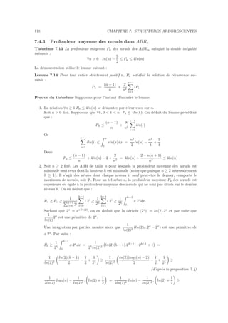 118 CHAPITRE 7. STRUCTURES ARBORESCENTES
7.4.3 Profondeur moyenne des nœuds dans ABRn
Th´eor`eme 7.13 La profondeur moyenne Pn des nœuds des ABRn satisfait la double in´egalit´e
suivante :
∀n  0 ln(n) −
5
2
≤ Pn ≤ 4ln(n)
La d´emonstration utilise le lemme suivant :
Lemme 7.14 Pour tout entier strictement positif n, Pn satisfait la relation de r´ecurrence sui-
vante :
Pn =
(n − 1)
n
+
2
n2
n−1
i=1
iPi
Preuve du th´eor`eme Supposons pour l’instant d´emontr´e le lemme.
1. La relation ∀n ≥ 1 Pn ≤ 4ln(n) se d´emontre par r´ecurrence sur n.
Soit n  0 ﬁx´e. Supposons que ∀k, 0  k  n, Pk ≤ 4ln(k). On d´eduit du lemme pr´ec´edent
que :
Pn ≤
(n − 1)
n
+
8
n2
n−1
i=1
iln(i)
Or
n−1
i=1
iln(i) ≤
n
1
xln(x)dx =
n2
2
ln(n) −
n2
4
+
1
4
Donc
Pn ≤
(n − 1)
n
+ 4ln(n) − 2 +
2
n2
= 4ln(n) +
2 − n(n + 1)
n2
≤ 4ln(n)
2. Soit n ≥ 2 ﬁx´e. Les ABR de taille n pour lesquels la profondeur moyenne des nœuds est
minimale sont ceux dont la hauteur h est minimale (noter que puisque n ≥ 2 n´ecessairement
h ≥ 1). Il s’agit des arbres dont chaque niveau i, sauf peut-ˆetre le dernier, comporte le
maximum de nœuds, soit 2i
. Pour un tel arbre a, la profondeur moyenne Pa des nœuds est
sup´erieure ou ´egale `a la profondeur moyenne des nœuds qui ne sont pas situ´es sur le dernier
niveau h. On en d´eduit que :
Pn ≥ Pa ≥
1
h−1
i=0 2i
h−1
i=0
i.2i
≥
1
2h
h−1
i=1
i.2i
≥
1
2h
h−1
0
x.2x
dx.
Sachant que 2x
= ex.ln(2)
, on en d´eduit que la d´eriv´ee (2x
)′
= ln(2).2x
et par suite que
1
ln(2)
2x
est une primitive de 2x
.
Une int´egration par parties montre alors que
1
ln(2)2
(ln(2)x.2x
− 2x
) est une primitive de
x.2x
. Par suite :
Pn ≥
1
2h
h−1
1
x.2x
dx =
1
2hln(2)2
ln(2)(h − 1).2h−1
− 2h−1
+ 1 =
1
ln(2)2
ln(2)(h − 1)
2
−
1
2
+
1
2h
≥
1
ln(2)2
ln(2)(log2(n) − 2)
2
−
1
2
+
1
2h
≥
(d’apr`es la proposition 7.4)
1
2ln(2)
.log2(n) −
1
ln(2)2
. ln(2) +
1
2
=
1
2ln(2)2
.ln(n) −
1
ln(2)2
. ln(2) +
1
2
≥
 