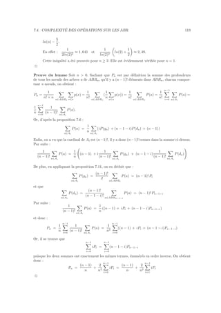7.4. COMPLEXIT´E DES OP´ERATIONS SUR LES ABR 119
ln(n) −
5
2
.
En eﬀet :
1
2ln(2)2
≈ 1, 041 et
1
ln(2)2
. ln(2) +
1
2
≈ 2, 49.
Cette in´egalit´e a ´et´e prouv´ee pour n ≥ 2. Elle est ´evidemment v´eriﬁ´ee pour n = 1.
2
Preuve du lemme Soit n  0. Sachant que Pn est par d´eﬁnition la somme des profondeurs
de tous les nœuds des arbres a de ABRn, qu’il y a (n − 1)! ´el´ements dans ABRn, chacun compor-
tant n nœuds, on obtient :
Pn =
1
n! × n
a∈ABRn x∈a
p(x) =
1
n!
a∈ABRn
(
1
n x∈a
p(x)) =
1
n!
a∈ABRn
P(a) =
1
n!
n−1
i=0 a∈Ai
P(a) =
1
n
n−1
i=0
1
(n − 1)!
a∈Ai
P(a).
Or, d’apr`es la proposition 7.6 :
a∈Ai
P(a) =
1
n
a∈Ai
(iP(ga) + (n − 1 − i)P(da) + (n − 1))
Enﬁn, on a vu que la cardinal de Ai est (n−1)!, il y a donc (n−1)! termes dans la somme ci-dessus.
Par suite :
1
(n − 1)!
a∈Ai
P(a) =
1
n
(n − 1) + i
1
(n − 1)!
a∈Ai
P(ga) + (n − 1 − i)
1
(n − 1)!
a∈Ai
P(da)
De plus, en appliquant la proposition 7.11, on en d´eduit que :
a∈Ai
P(ga) =
(n − 1)!
i!
a∈ABRi
P(a) = (n − 1)! Pi
et que
a∈Ai
P(da) =
(n − 1)!
(n − 1 − i)!
a∈ABRn−1−i
P(a) = (n − 1)! Pn−1−i
Par suite :
1
(n − 1)!
a∈Ai
P(a) =
1
n
((n − 1) + iPi + (n − 1 − i)Pn−1−i)
et donc :
Pn =
1
n
n−1
i=0
1
(n − 1)!
a∈Ai
P(a) =
1
n2
n−1
i=0
((n − 1) + iPi + (n − 1 − i)Pn−1−i)
Or, il se trouve que
n−1
i=0
iPi =
n−1
i=0
(n − 1 − i)Pn−1−i
puisque les deux sommes ont exactement les mˆemes termes, ´enum´er´es en ordre inverse. On obtient
donc :
Pn =
(n − 1)
n
+
2
n2
n−1
i=0
iPi =
(n − 1)
n
+
2
n2
n−1
i=1
iPi
2
 