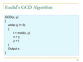 15
Euclid’s GCD Algorithm
GCD(x, y)
{
while (y != 0)
{
t = mod(x, y)
x = y
y = t
}
Output x
}
 