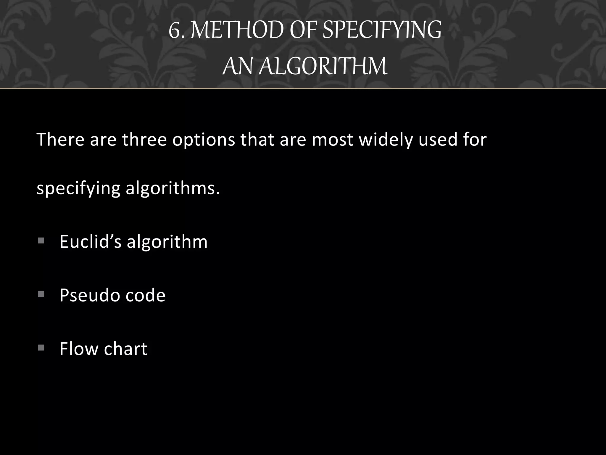 There are three options that are most widely used for
specifying algorithms.
 Euclid’s algorithm
 Pseudo code
 Flow chart
6. METHOD OF SPECIFYING
AN ALGORITHM
 