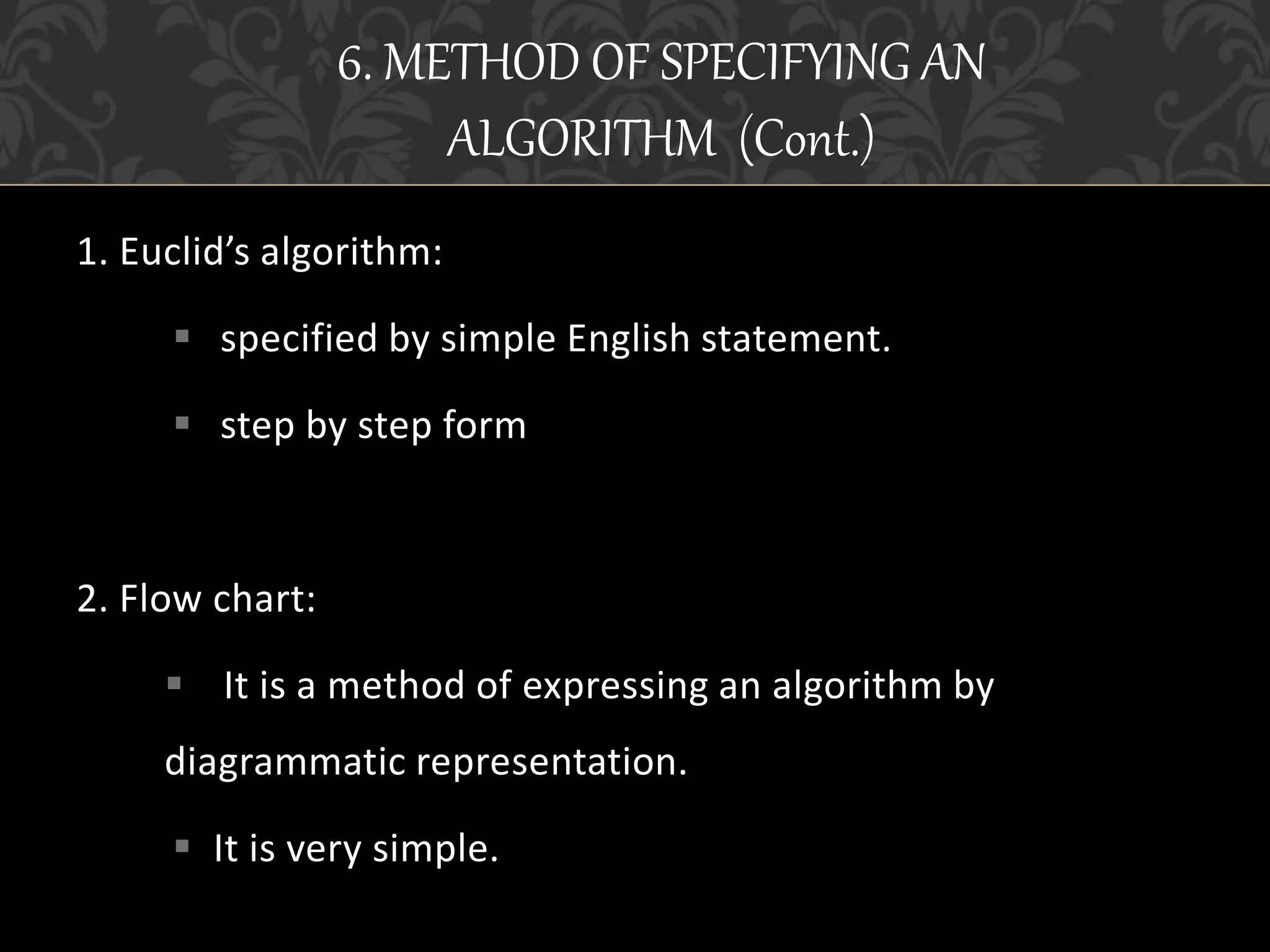1. Euclid’s algorithm:
 specified by simple English statement.
 step by step form
2. Flow chart:
 It is a method of expressing an algorithm by
diagrammatic representation.
 It is very simple.
6. METHOD OF SPECIFYING AN
ALGORITHM (Cont.)
 