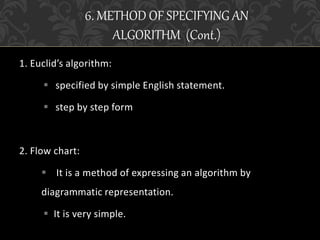 1. Euclid’s algorithm:
 specified by simple English statement.
 step by step form
2. Flow chart:
 It is a method of expressing an algorithm by
diagrammatic representation.
 It is very simple.
6. METHOD OF SPECIFYING AN
ALGORITHM (Cont.)
 