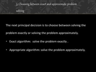 The next principal decision is to choose between solving the
problem exactly or solving the problem approximately.
 Exact algorithm: solve the problem exactly .
 Appropriate algorithm: solve the problem approximately.
3. Choosing between exact and approximate problem
solving
 