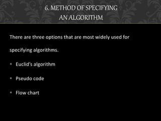 There are three options that are most widely used for
specifying algorithms.
 Euclid’s algorithm
 Pseudo code
 Flow chart
6. METHOD OF SPECIFYING
AN ALGORITHM
 