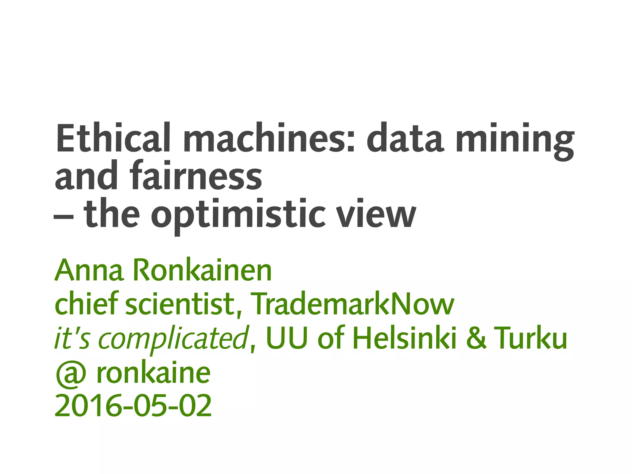 Ethical machines: data mining
and fairness
– the optimistic view
Anna Ronkainen
chief scientist, TrademarkNow
it’s complicated, UU of Helsinki & Turku
@ ronkaine
2016-05-02