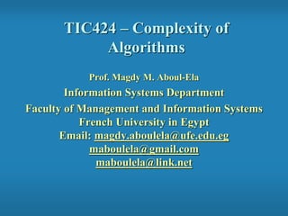 TIC424 – Complexity of
Algorithms
Prof. Magdy M. Aboul-Ela
Information Systems Department
Faculty of Management and Information Systems
French University in Egypt
Email: magdy.aboulela@ufe.edu.eg
maboulela@gmail.com
maboulela@link.net
 