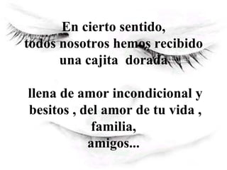 En cierto sentido,  todos nosotros hemos recibido  una cajita  dorada  llena de amor incondicional y besitos , del amor de tu vida , familia,  amigos...   