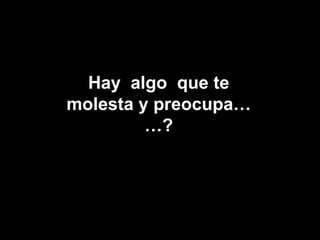 Hay  algo  que te molesta y preocupa……? 