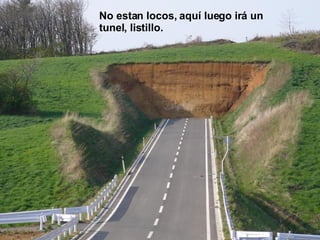 No estan locos, aquí luego irá un tunel, listillo. 