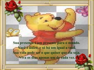 Sua presença é um presente para o mundo.  Você é único, e só há um igual a você. Sua vida pode ser o que quiser que ela seja.  Viva os dias apenas um de cada vez. 