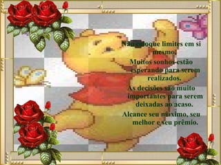 Não coloque limites em si mesmo.  Muitos sonhos estão esperando para serem realizados.  As decisões são muito importantes para serem deixadas ao acaso.  Alcance seu máximo, seu melhor e seu prêmio. 