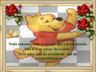 Nada consome mais a energia que a preocupação. Não leve as coisas tão a sério.  Viva uma vida de serenidade  não de arrependimentos.   