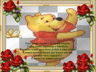 Faça coisas simples e de forma simples.   Tenha saúde, esperança e felicidade.  Encontre tempo para fazer pedido a uma estrela. E nunca jamais esqueça, por sequer um dia,  Quanto você é especial!!!  E lembre-se sempre sorria!!!   