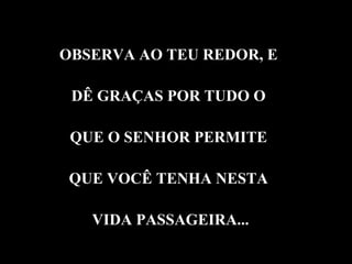 OBSERVA AO TEU REDOR, E  DÊ GRAÇAS POR TUDO O  QUE O SENHOR PERMITE  QUE VOCÊ TENHA NESTA  VIDA PASSAGEIRA... 