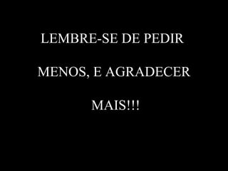 LEMBRE-SE DE PEDIR  MENOS, E AGRADECER  MAIS!!! 