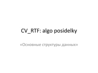 CV_RTF: algo posidelky
«Основные структуры данных»

 