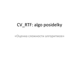 CV_RTF: algo posidelky
«Оценка сложности алгоритмов»

 