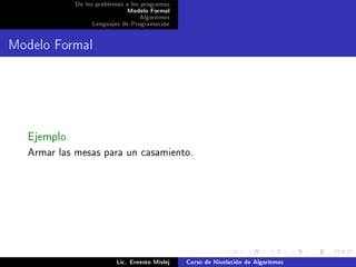 De los problemas a los programas
                             Modelo Formal
                                  Algoritmos
                 Lenguajes de Programación




Modelo Formal




  Ejemplo
  Armar las mesas para un casamiento.




                          Lic. Ernesto Mislej   Curso de Nivelación de Algoritmos
 
