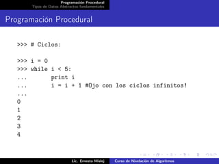 Programación Procedural
       Tipos de Datos Abstractos fundamentales


Programación Procedural

   >>> # Ciclos:

   >>> i = 0
   >>> while i < 5:
   ...       print i
   ...       i = i + 1 #Ojo con los ciclos infinitos!
   ...
   0
   1
   2
   3
   4


                            Lic. Ernesto Mislej   Curso de Nivelación de Algoritmos
 