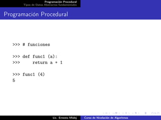 Programación Procedural
       Tipos de Datos Abstractos fundamentales


Programación Procedural



   >>> # funciones

   >>> def func1 (a):
   >>>     return a + 1

   >>> func1 (4)
   5




                            Lic. Ernesto Mislej   Curso de Nivelación de Algoritmos
 