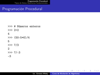 Programación Procedural
         Tipos de Datos Abstractos fundamentales


Programación Procedural



   >>>   # Números enteros
   >>>   2+2
   4
   >>>   (50-5*6)/4
   5
   >>>   7/3
   2
   >>>   7/-3
   -3




                              Lic. Ernesto Mislej   Curso de Nivelación de Algoritmos
 
