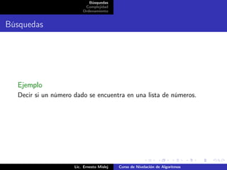 Búsquedas
                          Complejidad
                         Ordenamiento


Búsquedas




  Ejemplo
  Decir si un número dado se encuentra en una lista de números.




                     Lic. Ernesto Mislej   Curso de Nivelación de Algoritmos
 
