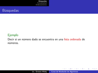 Búsquedas
                          Complejidad
                         Ordenamiento


Búsquedas




  Ejemplo
  Decir si un número dado se encuentra en una lista ordenada de
  números.




                     Lic. Ernesto Mislej   Curso de Nivelación de Algoritmos
 