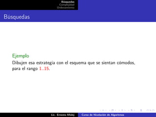 Búsquedas
                          Complejidad
                         Ordenamiento


Búsquedas




  Ejemplo
  Dibujen esa estrategia con el esquema que se sientan cómodos,
  para el rango 1..15.




                     Lic. Ernesto Mislej   Curso de Nivelación de Algoritmos
 