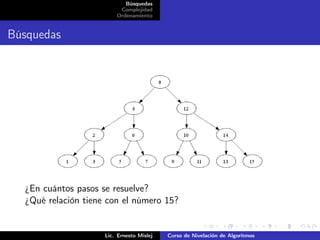 Búsquedas
                          Complejidad
                         Ordenamiento


Búsquedas




  ¿En cuántos pasos se resuelve?
  ¿Qué relación tiene con el número 15?


                     Lic. Ernesto Mislej   Curso de Nivelación de Algoritmos
 