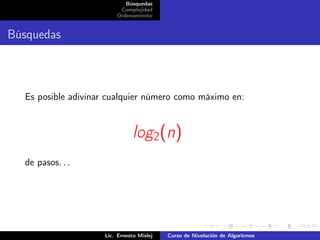 Búsquedas
                         Complejidad
                        Ordenamiento


Búsquedas



  Es posible adivinar cualquier número como máximo en:


                              log2(n)
  de pasos. . .




                    Lic. Ernesto Mislej   Curso de Nivelación de Algoritmos
 