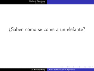 Diseño de Algoritmos
               Examen Final




¿Saben cómo se come a un elefante?




          Lic. Ernesto Mislej   Curso de Nivelación de Algoritmos
 