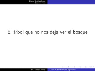 Diseño de Algoritmos
                 Examen Final




El árbol que no nos deja ver el bosque




            Lic. Ernesto Mislej   Curso de Nivelación de Algoritmos
 