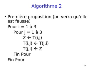 16
Algorithme 2
• Première proposition (on verra qu’elle
est fausse)
Pour i = 1 à 3
Pour j = 1 à 3
Z  T(i,j)
T(i,j)  T(j,i)
T(j,i)  Z
Fin Pour
Fin Pour
 