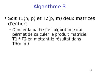18
Algorithme 3
• Soit T1(n, p) et T2(p, m) deux matrices
d’entiers
– Donner la partie de l’algorithme qui
permet de calculer le produit matriciel
T1 * T2 en mettant le résultat dans
T3(n, m)
 