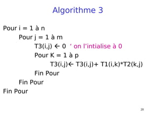 20
Algorithme 3
Pour i = 1 à n
Pour j = 1 à m
T3(i,j)  0 ‘ on l’intialise à 0
Pour K = 1 à p
T3(i,j) T3(i,j)+ T1(i,k)*T2(k,j)
Fin Pour
Fin Pour
Fin Pour
 