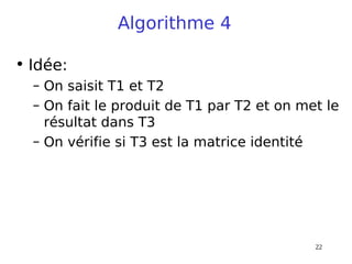 22
Algorithme 4
• Idée:
– On saisit T1 et T2
– On fait le produit de T1 par T2 et on met le
résultat dans T3
– On vérifie si T3 est la matrice identité
 
