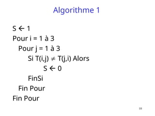 10
Algorithme 1
S  1
Pour i = 1 à 3
Pour j = 1 à 3
Si T(i,j)  T(j,i) Alors
S  0
FinSi
Fin Pour
Fin Pour
 