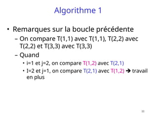 11
Algorithme 1
• Remarques sur la boucle précédente
– On compare T(1,1) avec T(1,1), T(2,2) avec
T(2,2) et T(3,3) avec T(3,3)
– Quand
• i=1 et j=2, on compare T(1,2) avec T(2,1)
• I=2 et j=1, on compare T(2,1) avec T(1,2)  travail
en plus
 