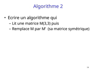14
Algorithme 2
• Ecrire un algorithme qui
– Lit une matrice M(3,3) puis
– Remplace M par M’ (sa matrice symétrique)
 
