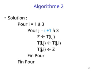 17
Algorithme 2
• Solution :
Pour i = 1 à 3
Pour j = i +1 à 3
Z  T(i,j)
T(i,j)  T(j,i)
T(j,i)  Z
Fin Pour
Fin Pour
 