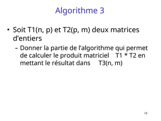 18
Algorithme 3
• Soit T1(n, p) et T2(p, m) deux matrices
d’entiers
– Donner la partie de l’algorithme qui permet
de calculer le produit matriciel T1 * T2 en
mettant le résultat dans T3(n, m)
 