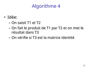 22
Algorithme 4
• Idée:
– On saisit T1 et T2
– On fait le produit de T1 par T2 et on met le
résultat dans T3
– On vérifie si T3 est la matrice identité
 